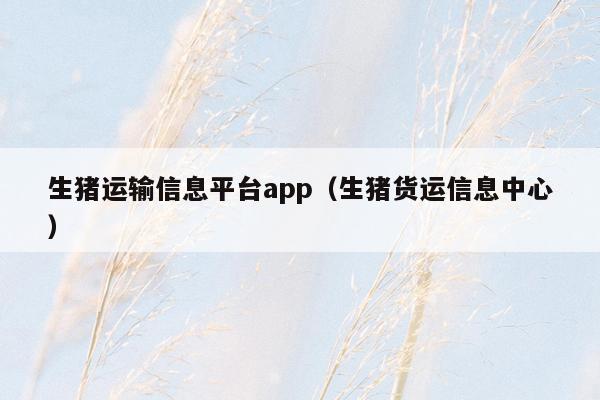 生猪运输信息平台app（生猪货运信息中心）