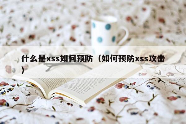 什么是xss如何预防（如何预防xss攻击）