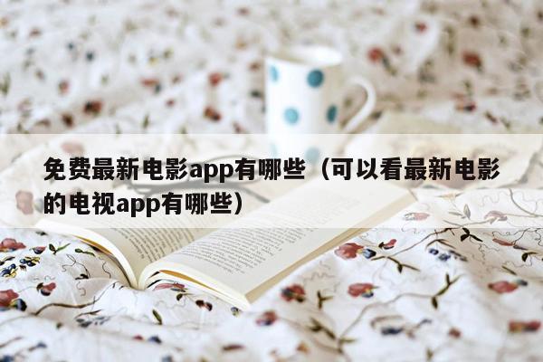 免费最新电影app有哪些（可以看最新电影的电视app有哪些）