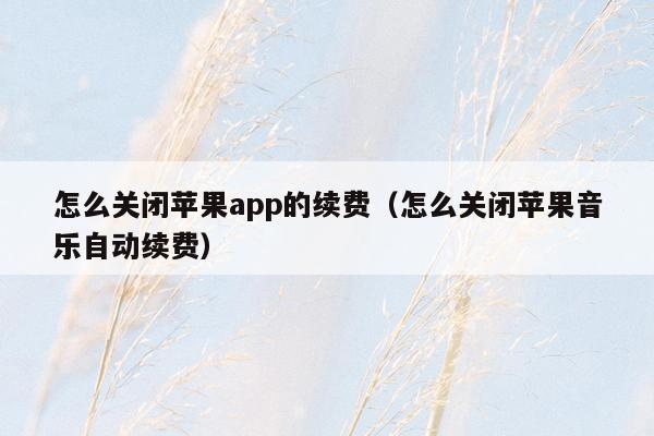 怎么关闭苹果app的续费（怎么关闭苹果音乐自动续费）