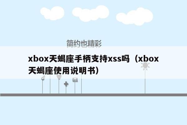 xbox天蝎座手柄支持xss吗（xbox天蝎座使用说明书）