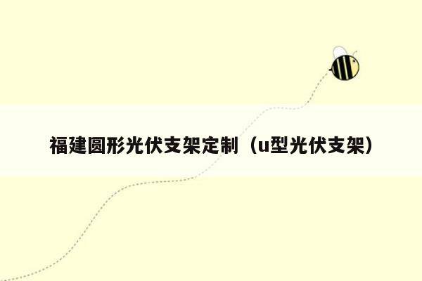 福建圆形光伏支架定制（u型光伏支架）