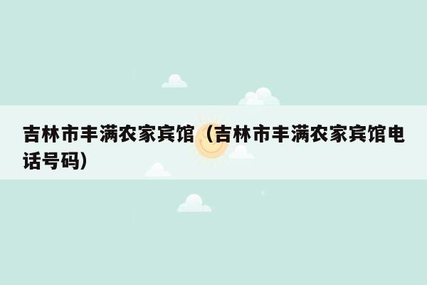 吉林市丰满农家宾馆（吉林市丰满农家宾馆电话号码）