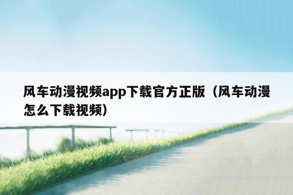 风车动漫视频app下载官方正版（风车动漫怎么下载视频）