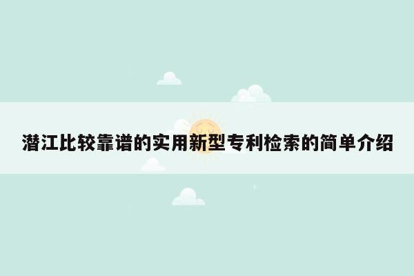 潜江比较靠谱的实用新型专利检索的简单介绍