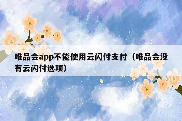 唯品会app不能使用云闪付支付（唯品会没有云闪付选项）