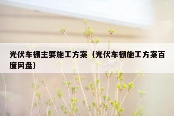 光伏车棚主要施工方案（光伏车棚施工方案百度网盘）