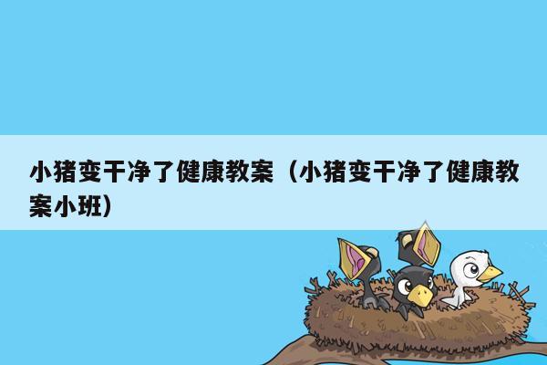 小猪变干净了健康教案（小猪变干净了健康教案小班）