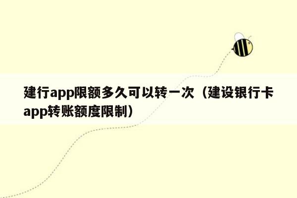 建行app限额多久可以转一次（建设银行卡app转账额度限制）