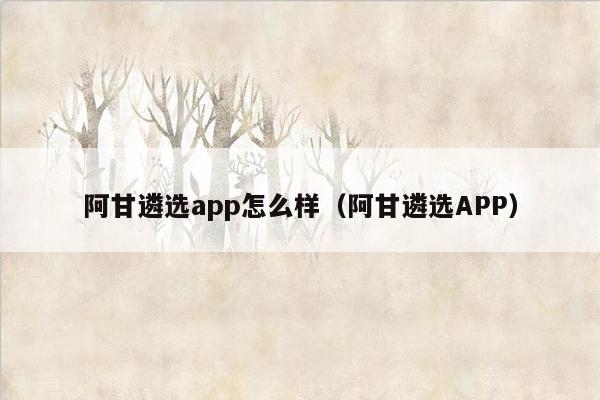 阿甘遴选app怎么样（阿甘遴选APP）