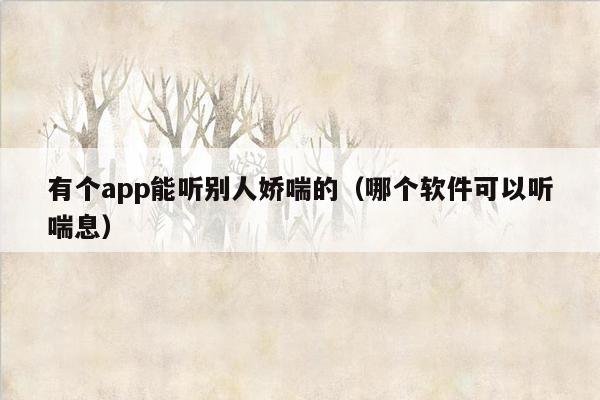 有个app能听别人娇喘的（哪个软件可以听喘息）