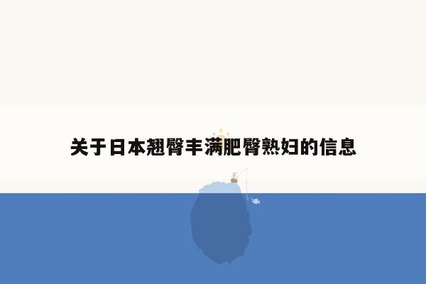 关于日本翘臀丰满肥臀熟妇的信息