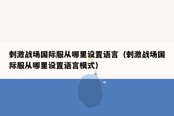 刺激战场国际服从哪里设置语言（刺激战场国际服从哪里设置语言模式）