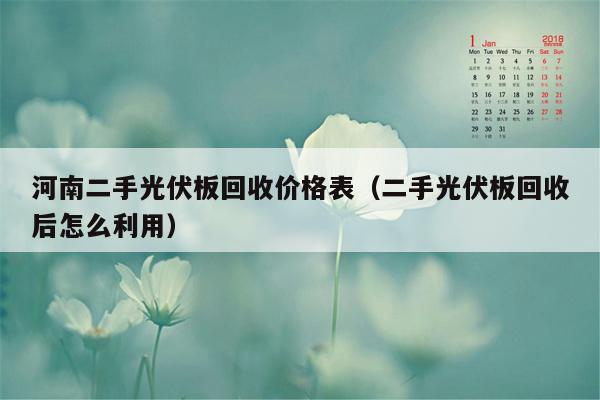 河南二手光伏板回收价格表（二手光伏板回收后怎么利用）