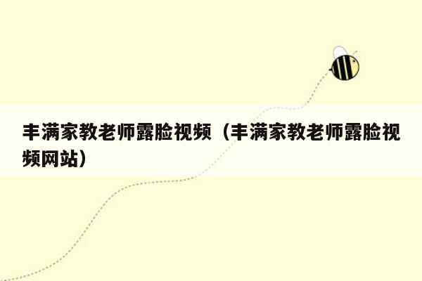 丰满家教老师露脸视频（丰满家教老师露脸视频网站）