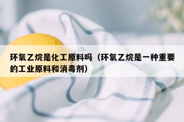 环氧乙烷是化工原料吗（环氧乙烷是一种重要的工业原料和消毒剂）