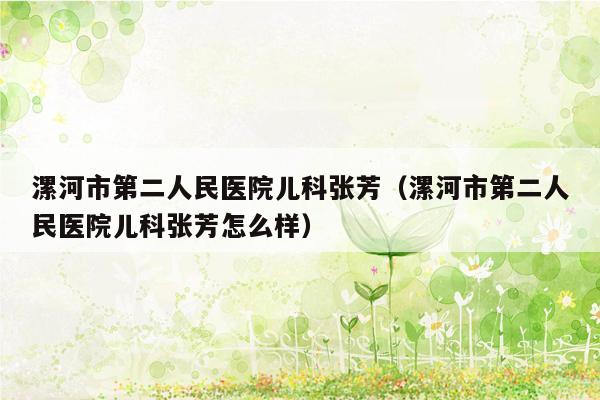 漯河市第二人民医院儿科张芳（漯河市第二人民医院儿科张芳怎么样）