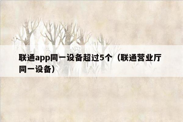 联通app同一设备超过5个（联通营业厅 同一设备）