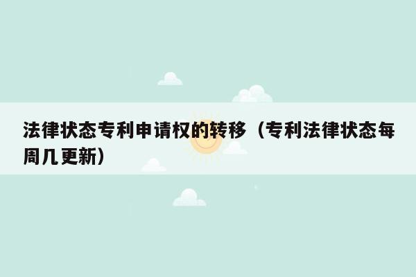 法律状态专利申请权的转移（专利法律状态每周几更新）