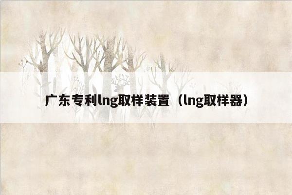 广东专利lng取样装置（lng取样器）