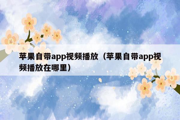 苹果自带app视频播放（苹果自带app视频播放在哪里）