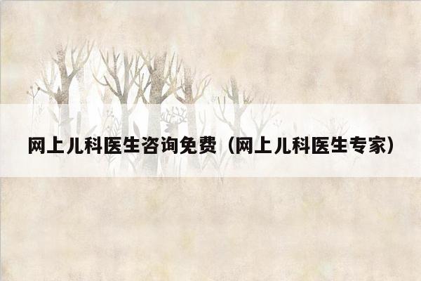 网上儿科医生咨询免费（网上儿科医生专家）