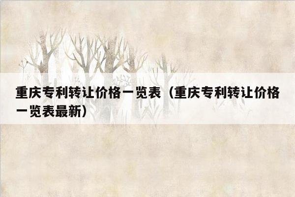 重庆专利转让价格一览表（重庆专利转让价格一览表最新）