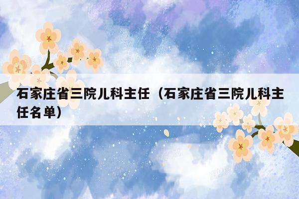 石家庄省三院儿科主任（石家庄省三院儿科主任名单）