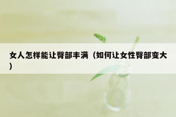 女人怎样能让臀部丰满（如何让女性臀部变大）