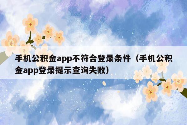 手机公积金app不符合登录条件（手机公积金app登录提示查询失败）