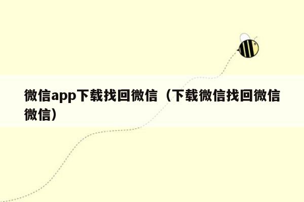 微信app下载找回微信（下载微信找回微信微信）