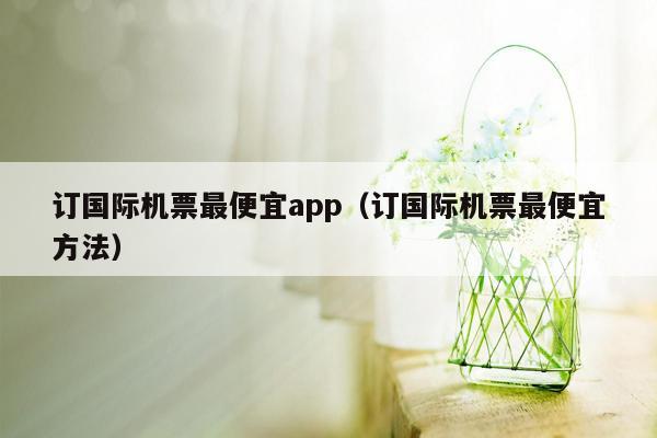 订国际机票最便宜app（订国际机票最便宜方法）