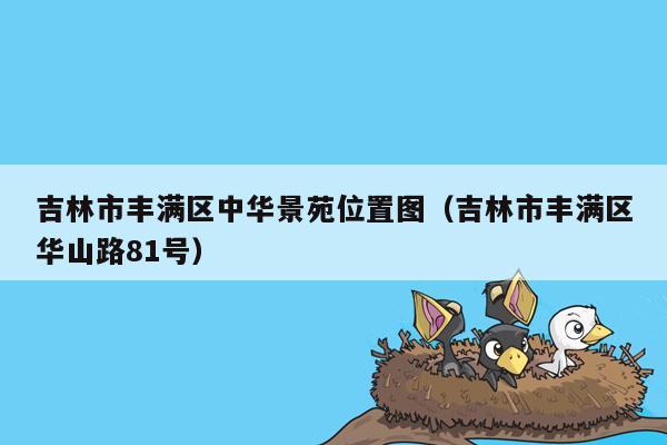 吉林市丰满区中华景苑位置图（吉林市丰满区华山路81号）