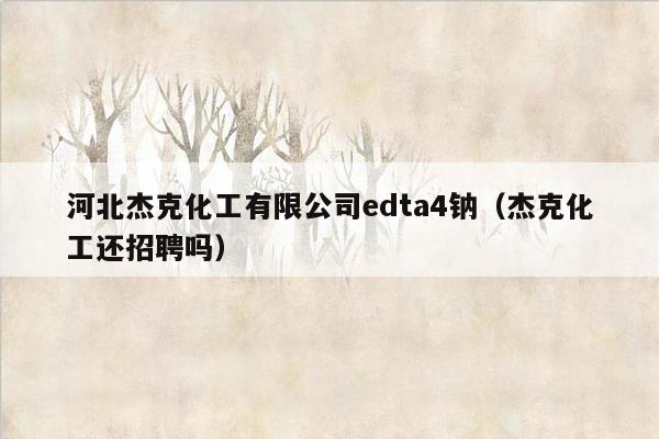 河北杰克化工有限公司edta4钠（杰克化工还招聘吗）