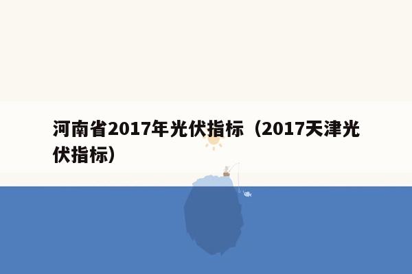 河南省2017年光伏指标（2017天津光伏指标）