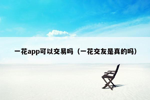 一花app可以交易吗（一花交友是真的吗）