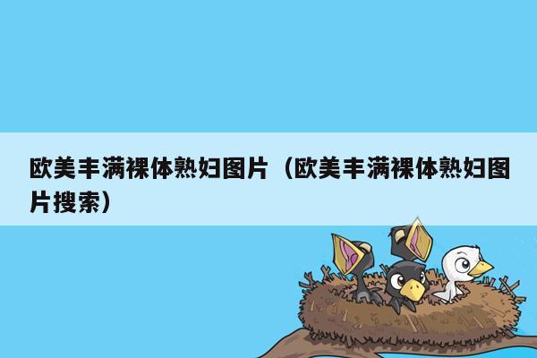 欧美丰满裸体熟妇图片（欧美丰满裸体熟妇图片搜索）