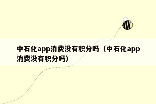 中石化app消费没有积分吗（中石化app消费没有积分吗）