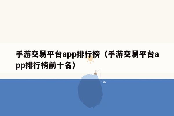 手游交易平台app排行榜（手游交易平台app排行榜前十名）