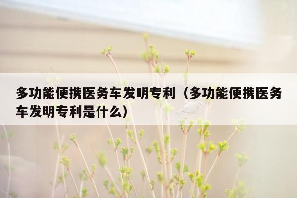 多功能便携医务车发明专利（多功能便携医务车发明专利是什么）