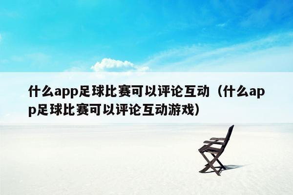 什么app足球比赛可以评论互动（什么app足球比赛可以评论互动游戏）