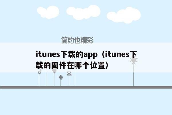 itunes下载的app（itunes下载的固件在哪个位置）