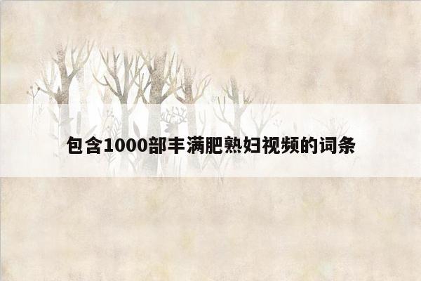 包含1000部丰满肥熟妇视频的词条