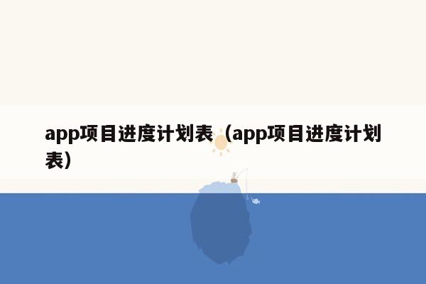 app项目进度计划表（app项目进度计划表）