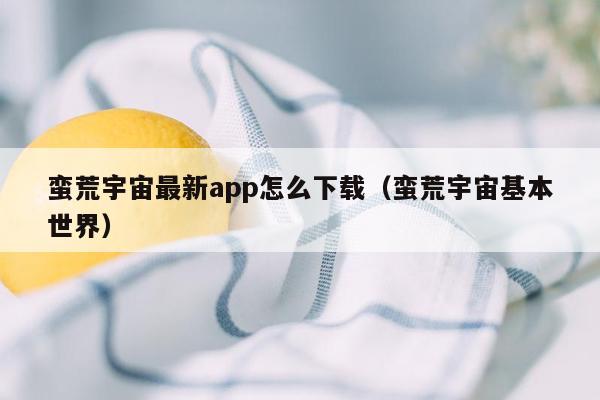 蛮荒宇宙最新app怎么下载（蛮荒宇宙基本世界）