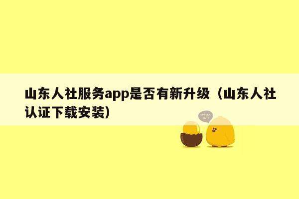 山东人社服务app是否有新升级（山东人社认证下载安装）