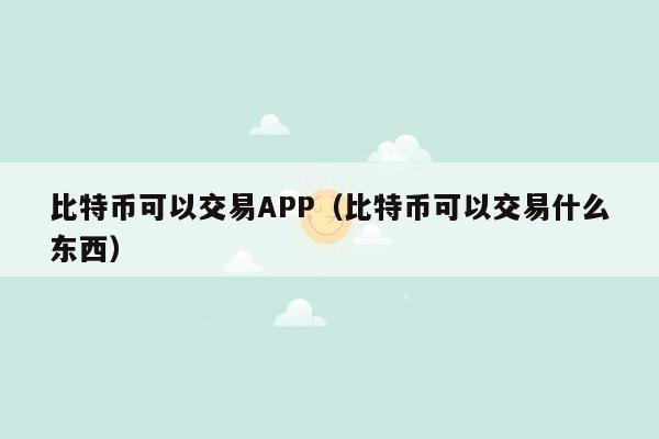 比特币可以交易APP（比特币可以交易什么东西）