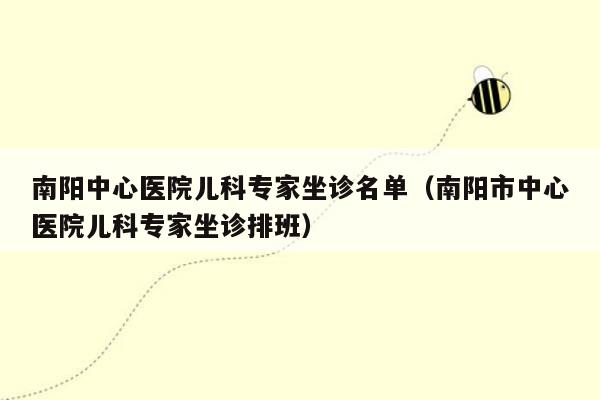 南阳中心医院儿科专家坐诊名单（南阳市中心医院儿科专家坐诊排班）