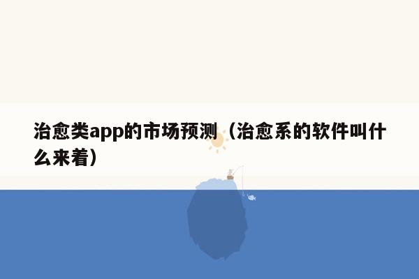 治愈类app的市场预测（治愈系的软件叫什么来着）