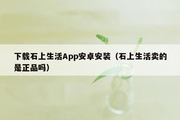 下载石上生活App安卓安装（石上生活卖的是正品吗）